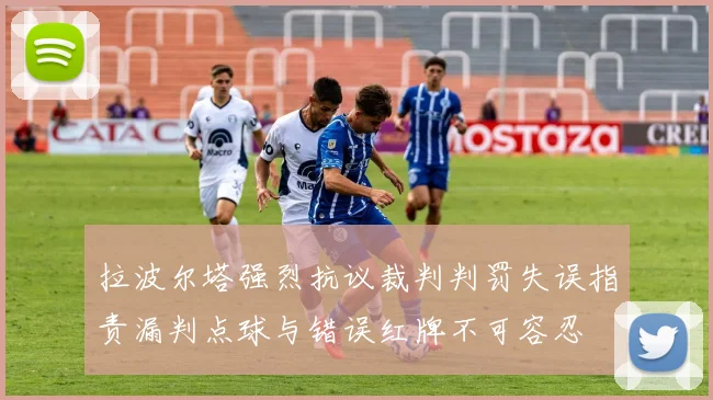 拉波尔塔强烈抗议裁判判罚失误指责漏判点球与错误红牌不可容忍