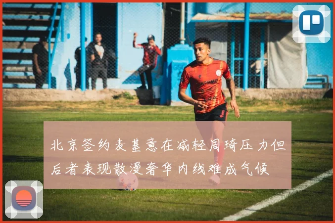 北京签约麦基意在减轻周琦压力但后者表现散漫奢华内线难成气候