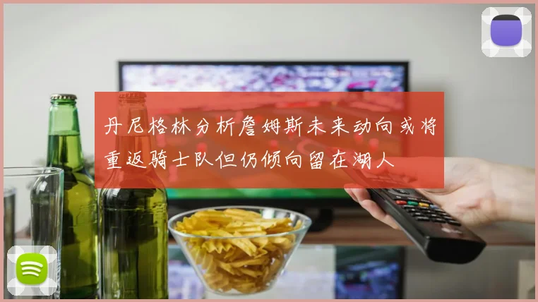 丹尼格林分析詹姆斯未来动向或将重返骑士队但仍倾向留在湖人