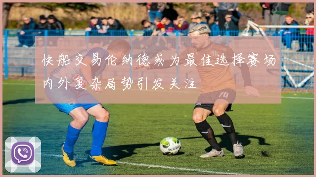 快船交易伦纳德或为最佳选择赛场内外复杂局势引发关注