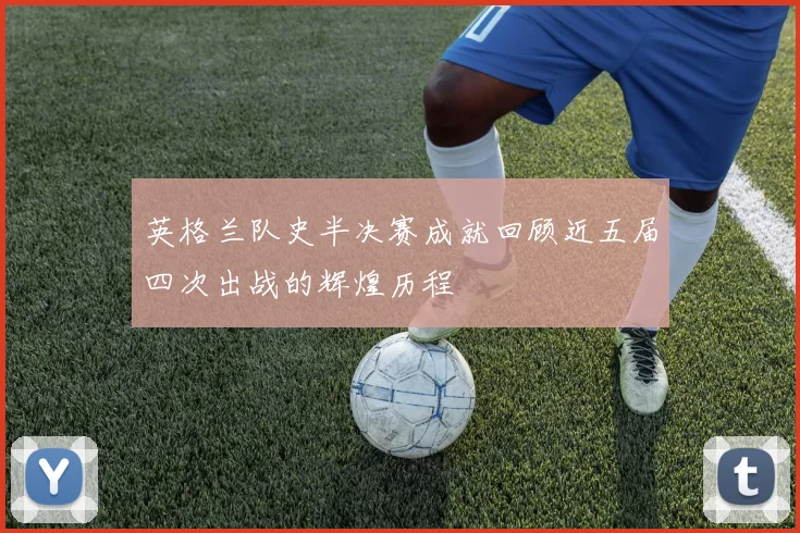 英格兰队史半决赛成就回顾近五届四次出战的辉煌历程