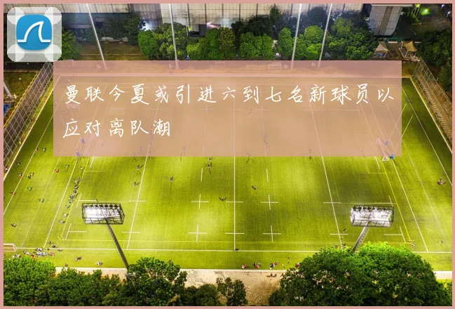曼联今夏或引进六到七名新球员以应对离队潮