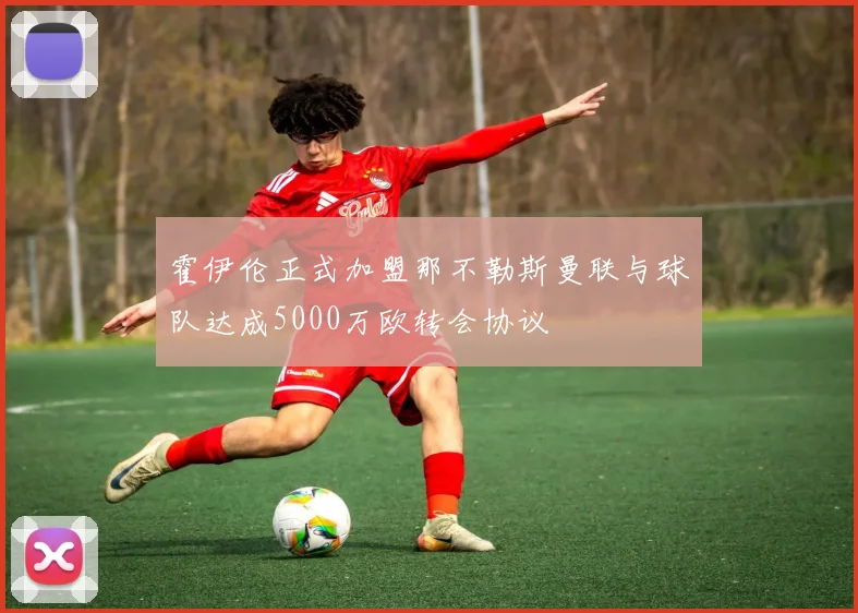 霍伊伦正式加盟那不勒斯曼联与球队达成5000万欧转会协议