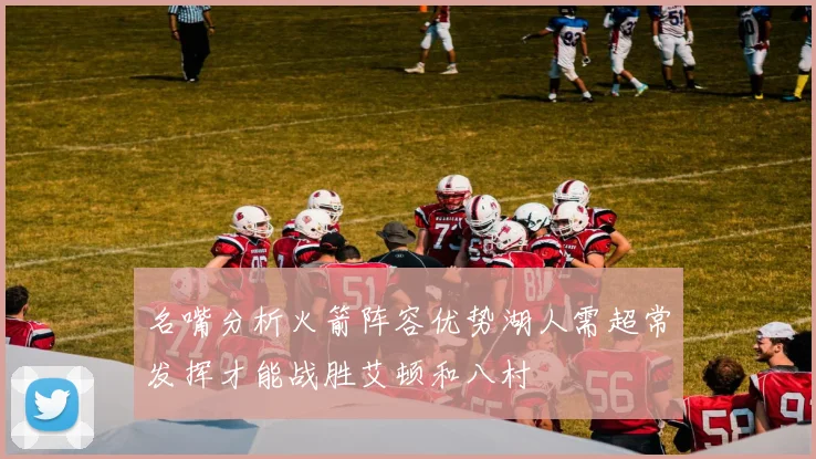 名嘴分析火箭阵容优势湖人需超常发挥才能战胜艾顿和八村