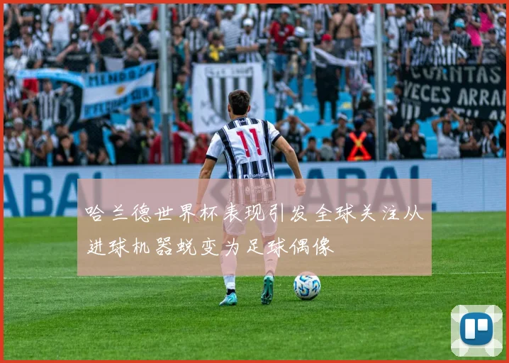 哈兰德世界杯表现引发全球关注从进球机器蜕变为足球偶像