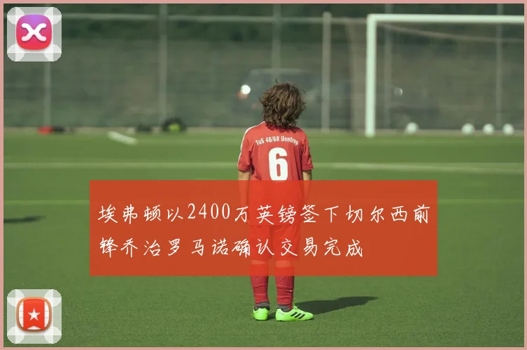 埃弗顿以2400万英镑签下切尔西前锋乔治罗马诺确认交易完成