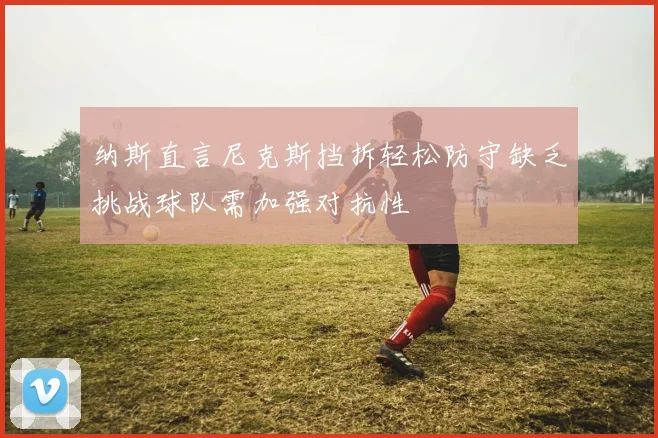 纳斯直言尼克斯挡拆轻松防守缺乏挑战球队需加强对抗性