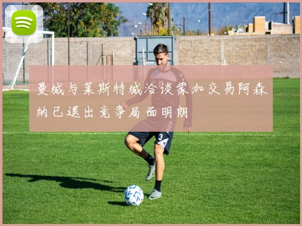 曼城与莱斯特城洽谈蒙加交易阿森纳已退出竞争局面明朗