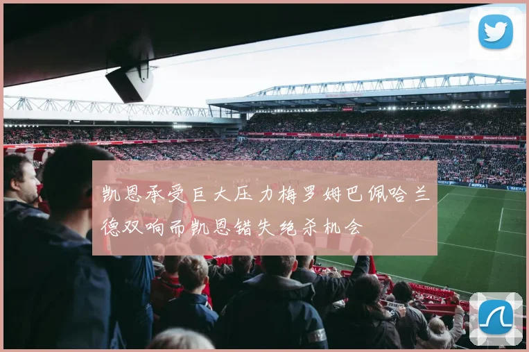 凯恩承受巨大压力梅罗姆巴佩哈兰德双响而凯恩错失绝杀机会