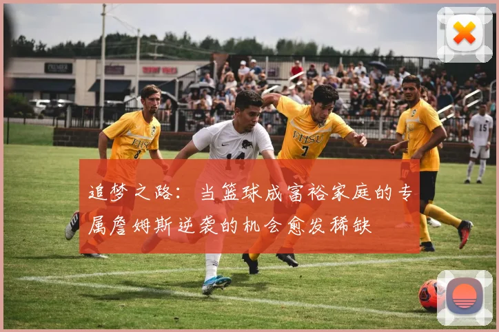 追梦之路：当篮球成富裕家庭的专属詹姆斯逆袭的机会愈发稀缺