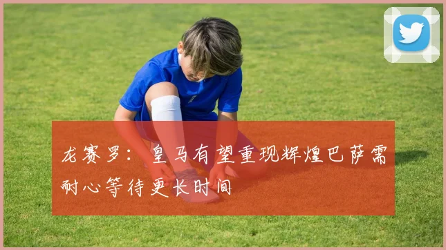 龙赛罗：皇马有望重现辉煌巴萨需耐心等待更长时间