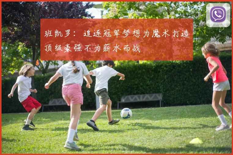 班凯罗：追逐冠军梦想为魔术打造顶级豪强不为薪水而战
