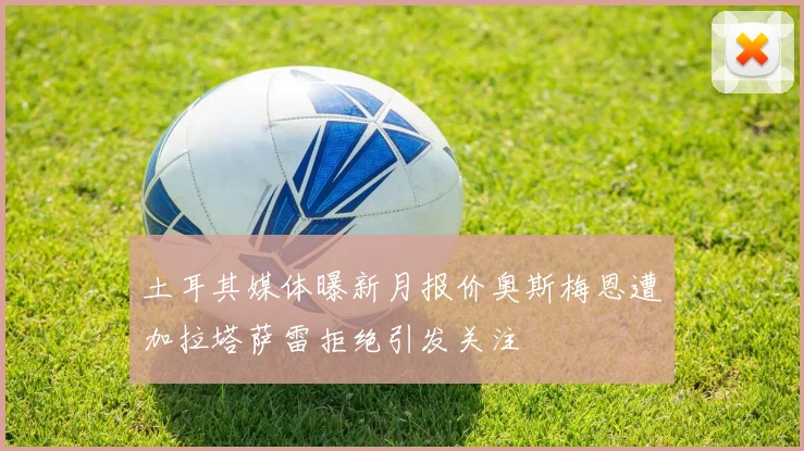 土耳其媒体曝新月报价奥斯梅恩遭加拉塔萨雷拒绝引发关注