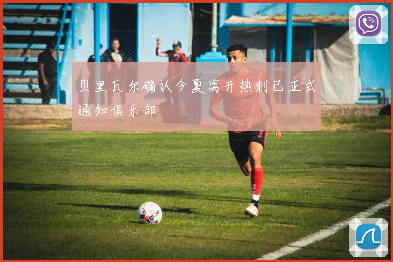 贝里瓦尔确认今夏离开热刺已正式通知俱乐部
