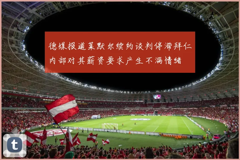 德媒报道莱默尔续约谈判停滞拜仁内部对其薪资要求产生不满情绪