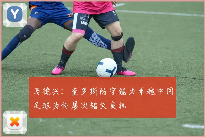 马德兴：奎罗斯防守能力卓越中国足球为何屡次错失良机