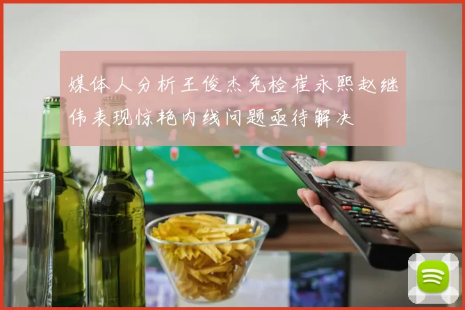 媒体人分析王俊杰免检崔永熙赵继伟表现惊艳内线问题亟待解决