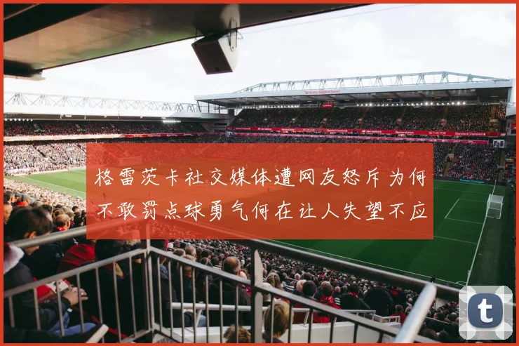 格雷茨卡社交媒体遭网友怒斥为何不敢罚点球勇气何在让人失望不应躲在塔后