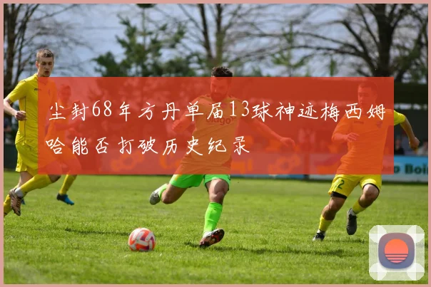 尘封68年方丹单届13球神迹梅西姆哈能否打破历史纪录