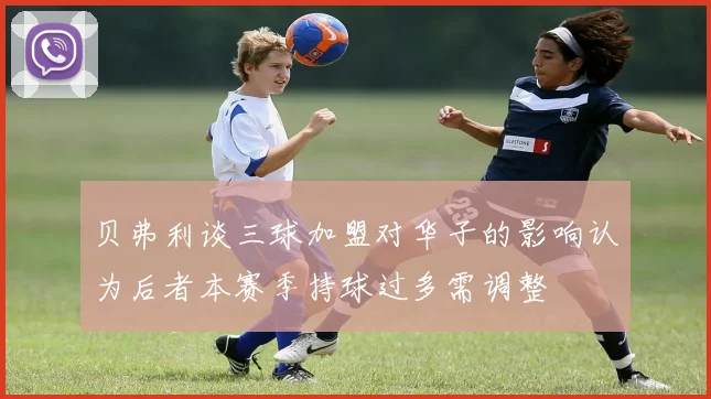 贝弗利谈三球加盟对华子的影响认为后者本赛季持球过多需调整