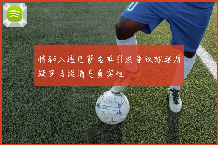 特狮入选巴萨名单引发争议球迷质疑罗马诺消息真实性