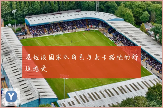 恩佐谈国家队角色与麦卡搭档的舒适感受