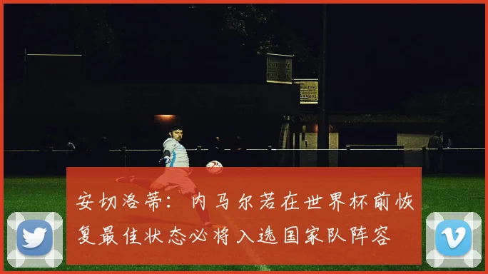 安切洛蒂：内马尔若在世界杯前恢复最佳状态必将入选国家队阵容