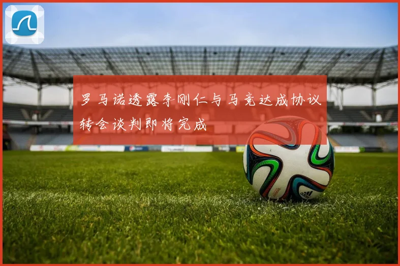 罗马诺透露李刚仁与马竞达成协议转会谈判即将完成