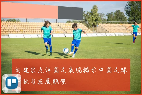 刘建宏点评国足表现揭示中国足球现状与发展瓶颈